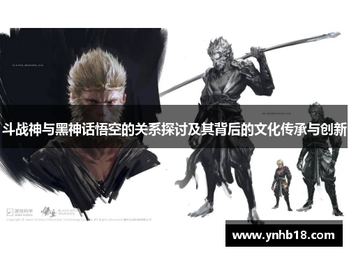斗战神与黑神话悟空的关系探讨及其背后的文化传承与创新